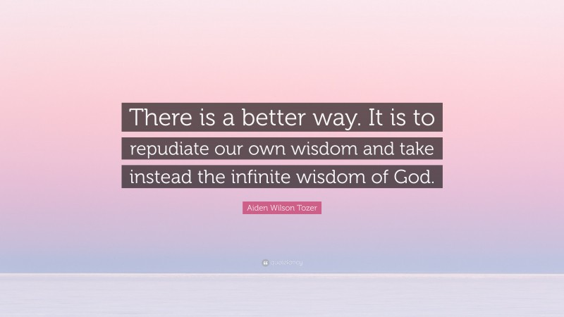 Aiden Wilson Tozer Quote: “There is a better way. It is to repudiate our own wisdom and take instead the infinite wisdom of God.”