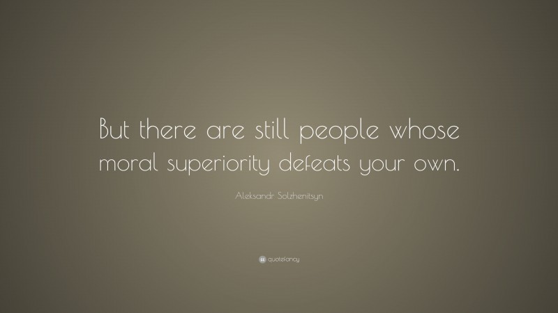 Aleksandr Solzhenitsyn Quote: “But there are still people whose moral superiority defeats your own.”