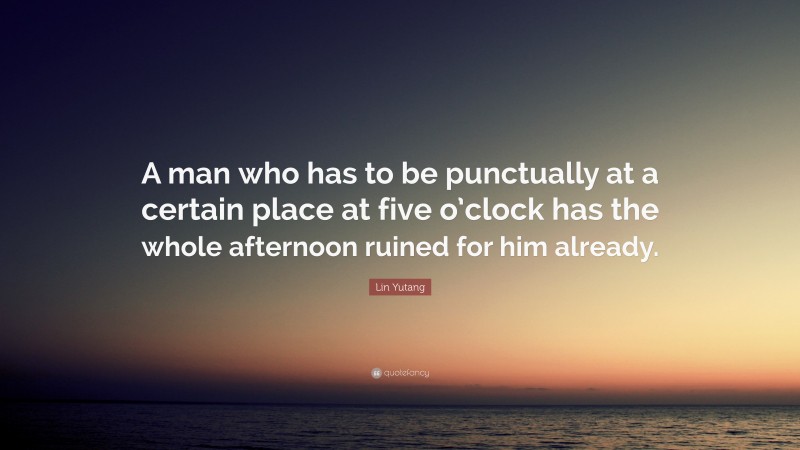Lin Yutang Quote: “A man who has to be punctually at a certain place at five o’clock has the whole afternoon ruined for him already.”