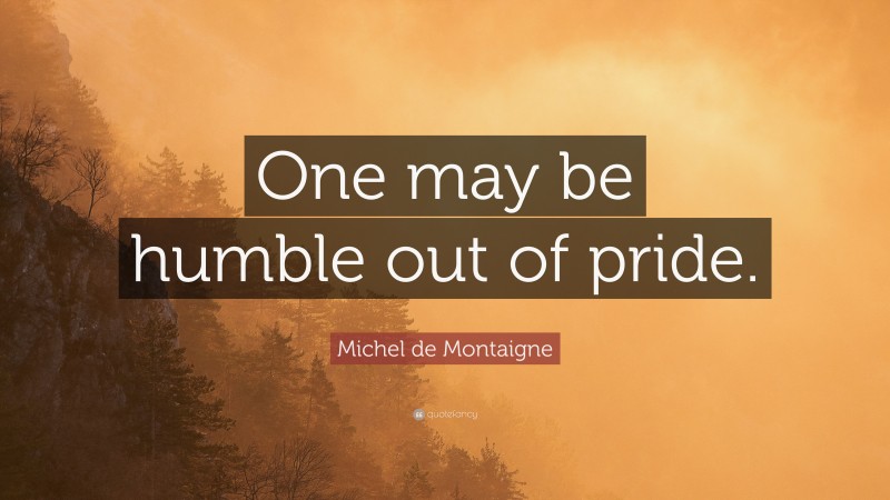 Michel de Montaigne Quote: “One may be humble out of pride.”