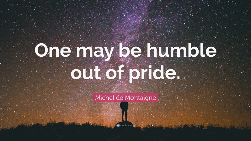 Michel de Montaigne Quote: “One may be humble out of pride.”