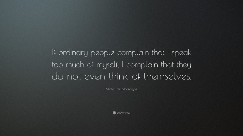 Michel de Montaigne Quote: “If ordinary people complain that I speak too much of myself, I complain that they do not even think of themselves.”