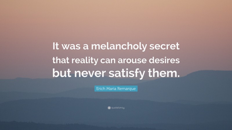Erich Maria Remarque Quote: “It was a melancholy secret that reality can arouse desires but never satisfy them.”
