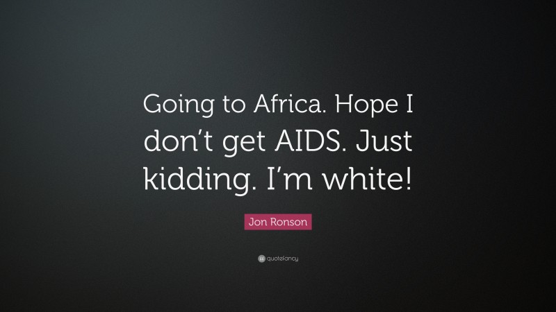 Jon Ronson Quote: “Going to Africa. Hope I don’t get AIDS. Just kidding. I’m white!”