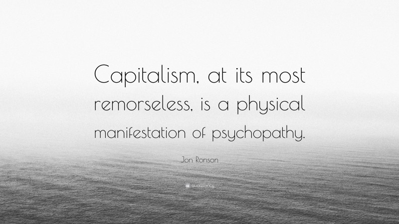 Jon Ronson Quote: “Capitalism, at its most remorseless, is a physical manifestation of psychopathy.”