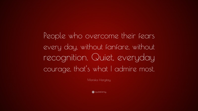 Mariska Hargitay Quote: “People who overcome their fears every day, without fanfare, without recognition. Quiet, everyday courage, that’s what I admire most.”