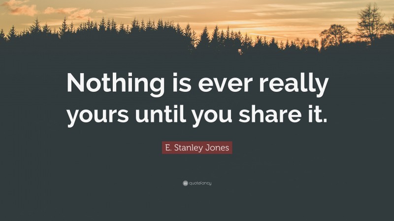 E. Stanley Jones Quote: “Nothing is ever really yours until you share it.”