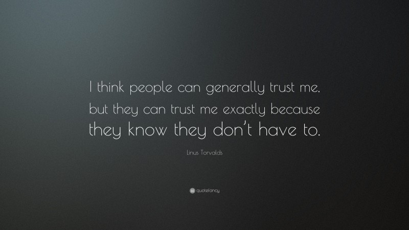 Linus Torvalds Quote: “I think people can generally trust me, but they can trust me exactly because they know they don’t have to.”