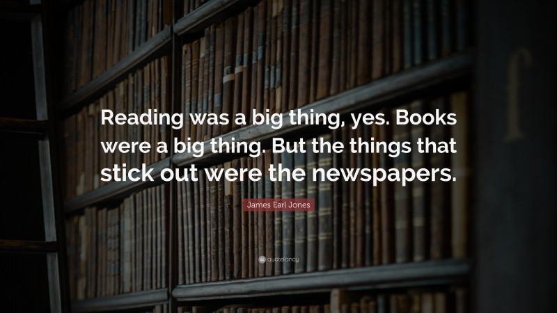James Earl Jones Quote: “Reading was a big thing, yes. Books were a big thing. But the things that stick out were the newspapers.”