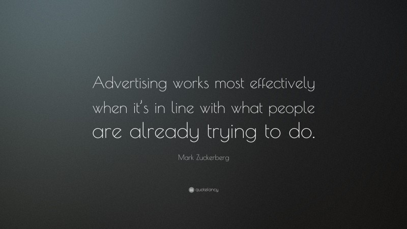 Mark Zuckerberg Quote: “Advertising works most effectively when it’s in line with what people are already trying to do.”
