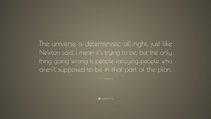 Tom Stoppard Quote: “The universe is deterministic all right, just like Newton said, I mean it’s trying to be, but the only thing going wrong is people fancying people who aren’t supposed to be in that part of the plan.”