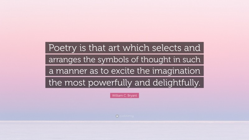 William C. Bryant Quote: “Poetry is that art which selects and arranges the symbols of thought in such a manner as to excite the imagination the most powerfully and delightfully.”