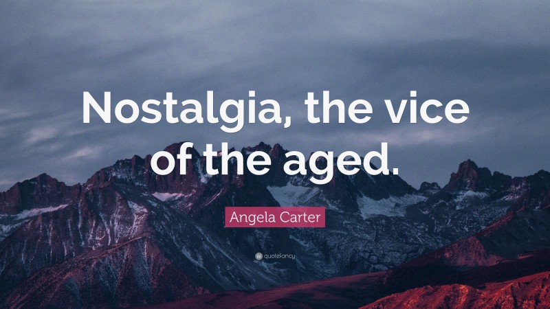 Angela Carter Quote: “Nostalgia, the vice of the aged.”