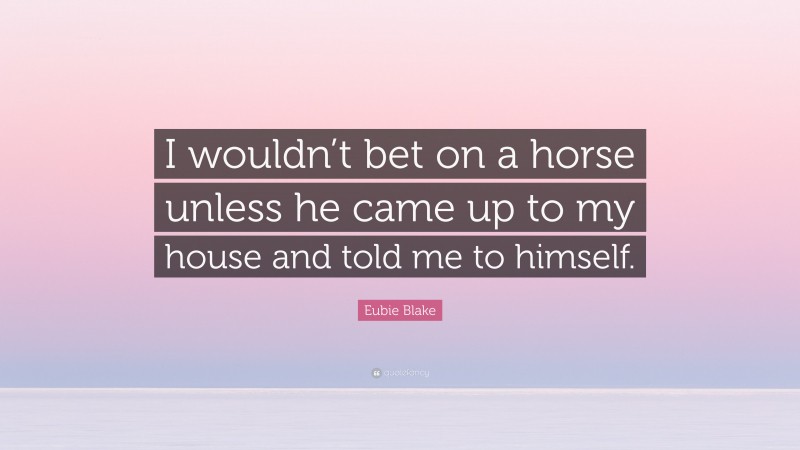 Eubie Blake Quote: “I wouldn’t bet on a horse unless he came up to my house and told me to himself.”