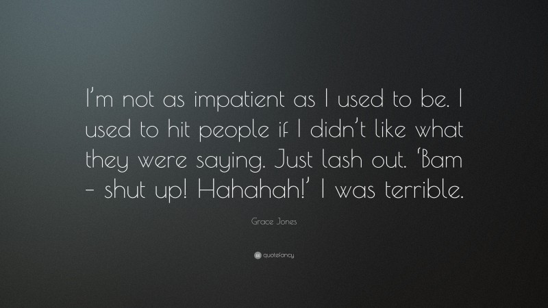 Grace Jones Quote: “I’m not as impatient as I used to be. I used to hit people if I didn’t like what they were saying. Just lash out. ‘Bam – shut up! Hahahah!’ I was terrible.”