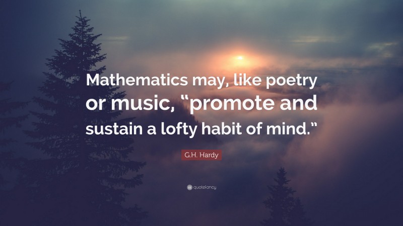 G.H. Hardy Quote: “Mathematics may, like poetry or music, “promote and sustain a lofty habit of mind.””