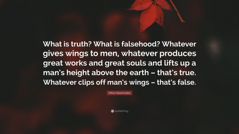 Nikos Kazantzakis Quote: “What is truth? What is falsehood? Whatever gives wings to men, whatever produces great works and great souls and lifts up a man’s height above the earth – that’s true. Whatever clips off man’s wings – that’s false.”