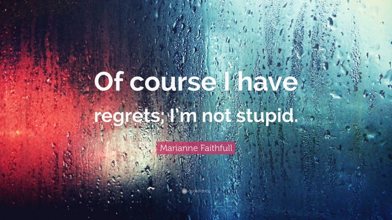 Marianne Faithfull Quote: “Of course I have regrets; I’m not stupid.”