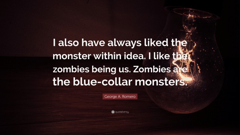 George A. Romero Quote: “I also have always liked the monster within idea. I like the zombies being us. Zombies are the blue-collar monsters.”