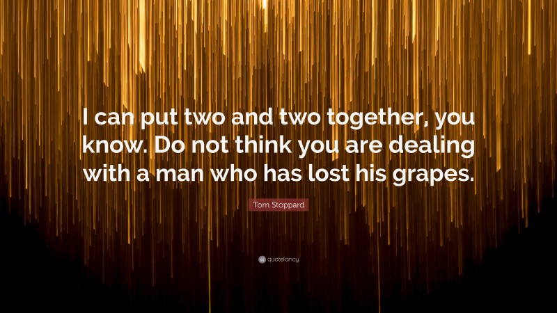 Tom Stoppard Quote: “I can put two and two together, you know. Do not think you are dealing with a man who has lost his grapes.”