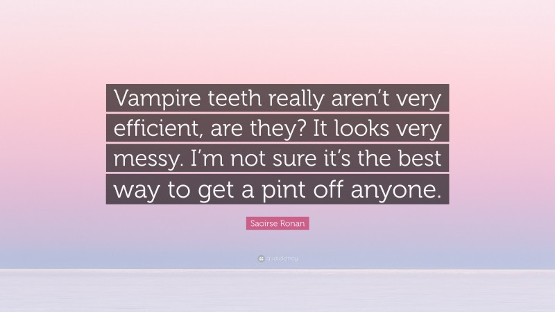 Saoirse Ronan Quote: “Vampire teeth really aren’t very efficient, are they? It looks very messy. I’m not sure it’s the best way to get a pint off anyone.”