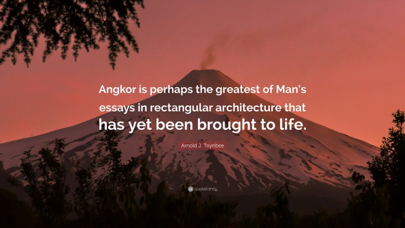 Arnold J. Toynbee Quote: “Angkor is perhaps the greatest of Man’s essays in rectangular architecture that has yet been brought to life.”