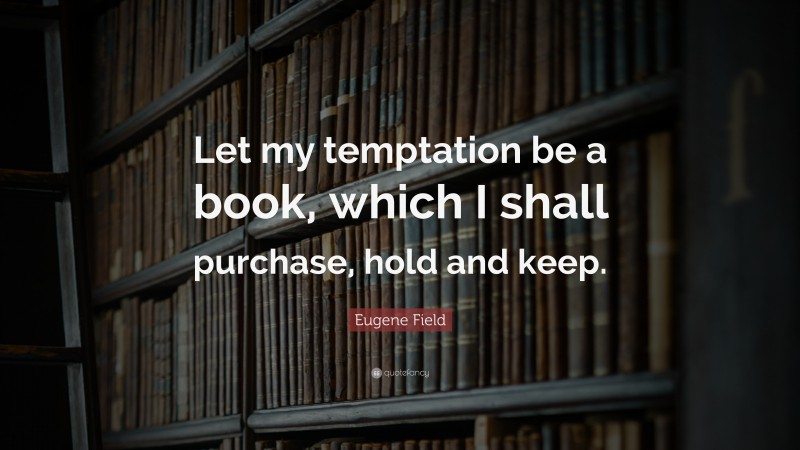 Eugene Field Quote: “Let my temptation be a book, which I shall purchase, hold and keep.”