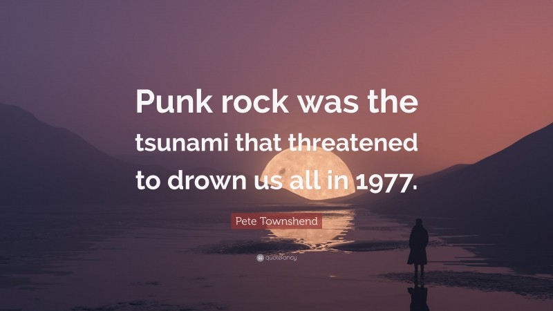 Pete Townshend Quote: “Punk rock was the tsunami that threatened to drown us all in 1977.”