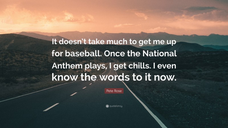 Pete Rose Quote: “It doesn’t take much to get me up for baseball. Once the National Anthem plays, I get chills. I even know the words to it now.”