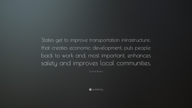 Corrine Brown Quote: “States get to improve transportation infrastructure; that creates economic development, puts people back to work and, most important, enhances safety and improves local communities.”