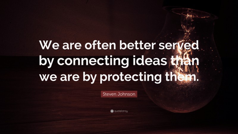 Steven Johnson Quote: “We are often better served by connecting ideas than we are by protecting them.”