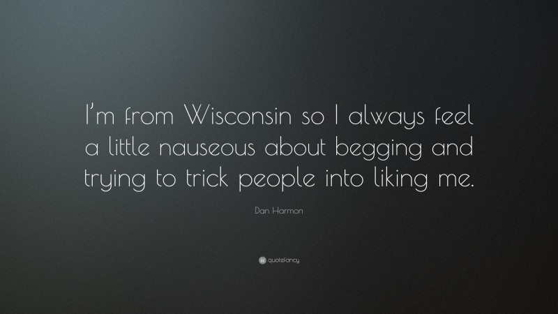 Dan Harmon Quote: “I’m from Wisconsin so I always feel a little nauseous about begging and trying to trick people into liking me.”
