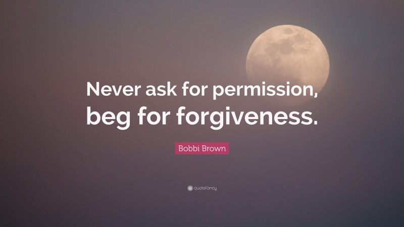 Bobbi Brown Quote: “Never ask for permission, beg for forgiveness.”