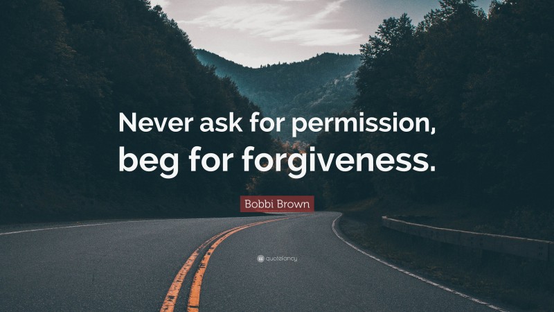 Bobbi Brown Quote: “Never ask for permission, beg for forgiveness.”