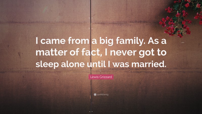 Lewis Grizzard Quote: “I came from a big family. As a matter of fact, I never got to sleep alone until I was married.”