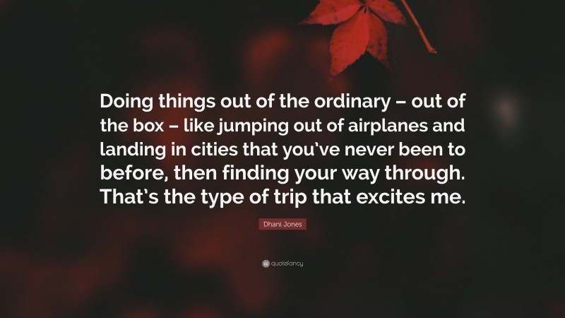 Dhani Jones Quote: “Doing things out of the ordinary – out of the box – like jumping out of airplanes and landing in cities that you’ve never been to before, then finding your way through. That’s the type of trip that excites me.”