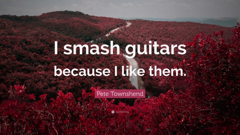 Pete Townshend Quote: “I smash guitars because I like them.”
