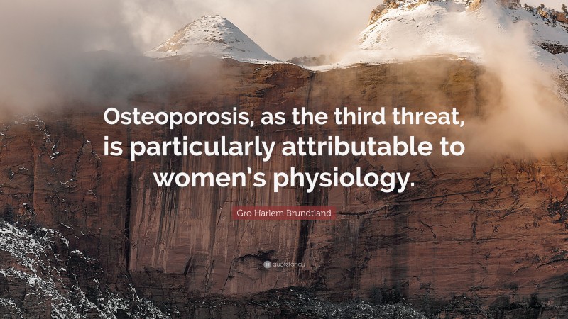 Gro Harlem Brundtland Quote: “Osteoporosis, as the third threat, is particularly attributable to women’s physiology.”