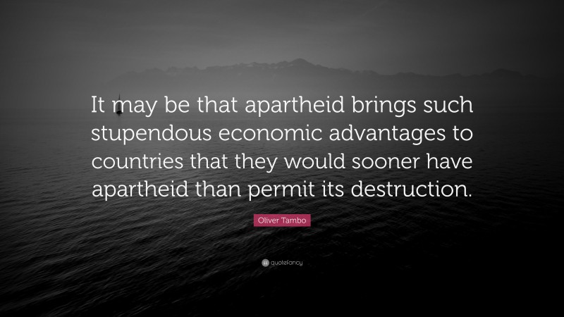 Oliver Tambo Quote: “It may be that apartheid brings such stupendous economic advantages to countries that they would sooner have apartheid than permit its destruction.”