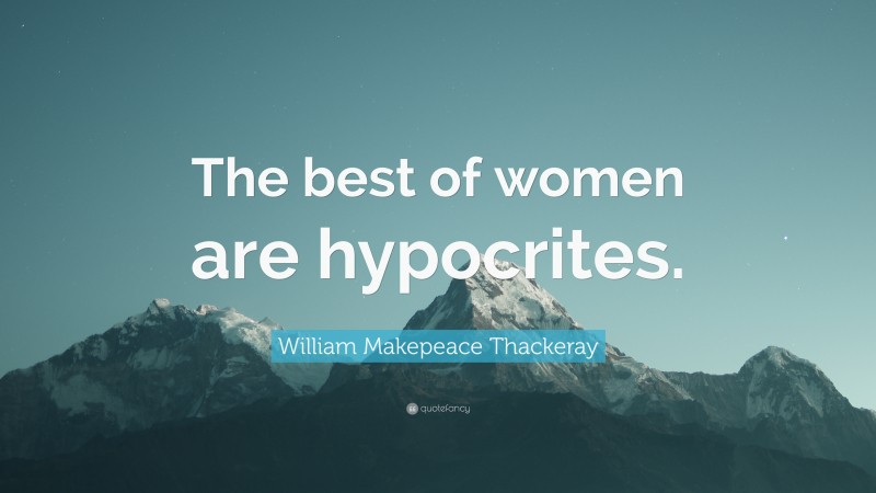 William Makepeace Thackeray Quote: “The best of women are hypocrites.”
