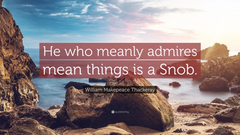 William Makepeace Thackeray Quote: “He who meanly admires mean things is a Snob.”