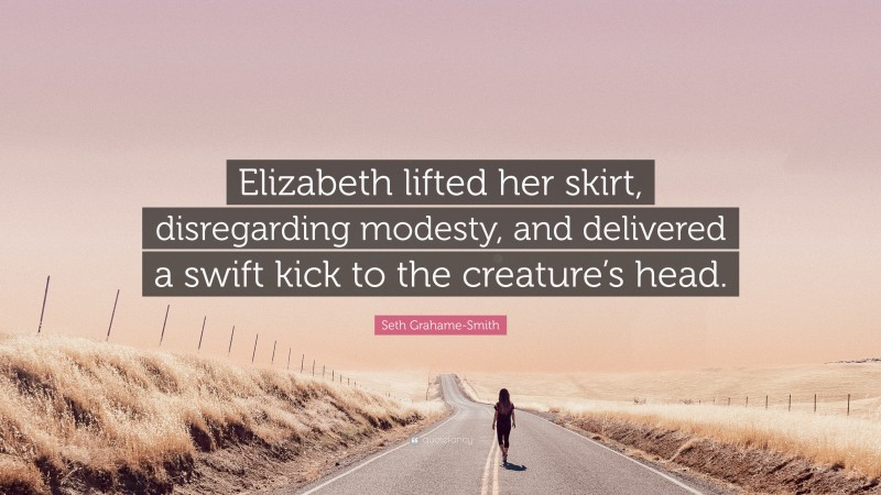 Seth Grahame-Smith Quote: “Elizabeth lifted her skirt, disregarding modesty, and delivered a swift kick to the creature’s head.”
