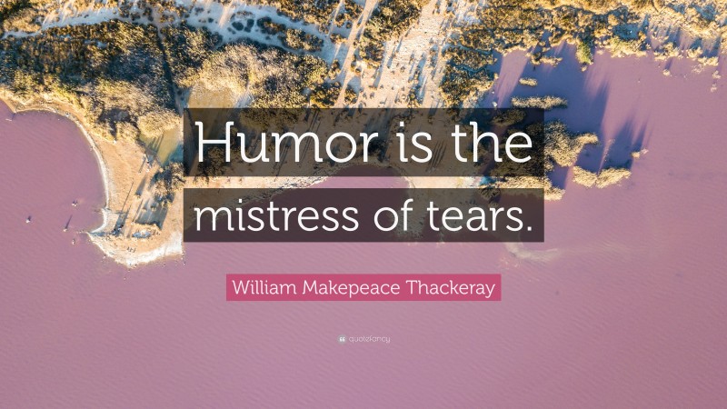 William Makepeace Thackeray Quote: “Humor is the mistress of tears.”
