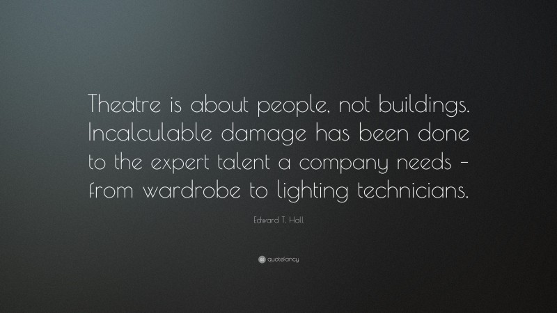 Edward T. Hall Quote: “Theatre is about people, not buildings. Incalculable damage has been done to the expert talent a company needs – from wardrobe to lighting technicians.”