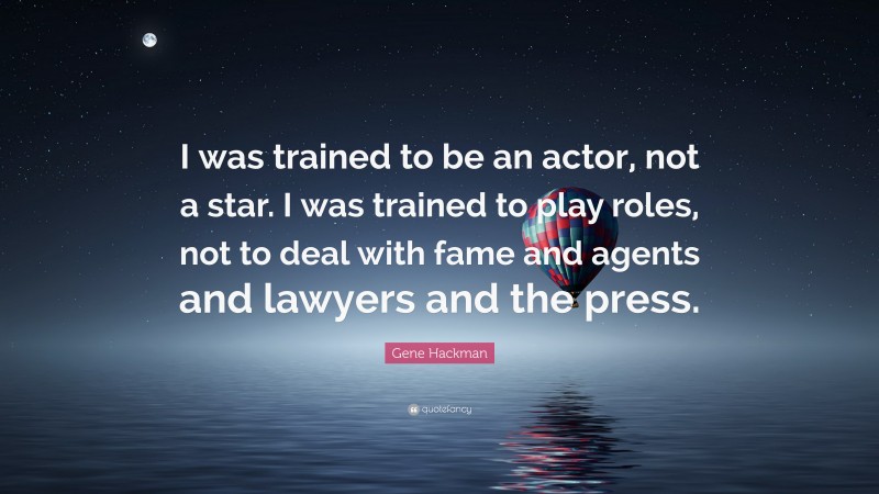 Gene Hackman Quote: “I was trained to be an actor, not a star. I was trained to play roles, not to deal with fame and agents and lawyers and the press.”
