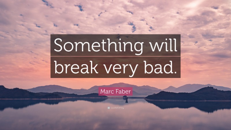 Marc Faber Quote: “Something will break very bad.”