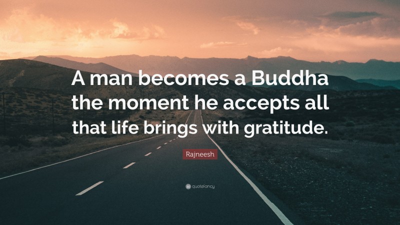 Rajneesh Quote: “A man becomes a Buddha the moment he accepts all that life brings with gratitude.”