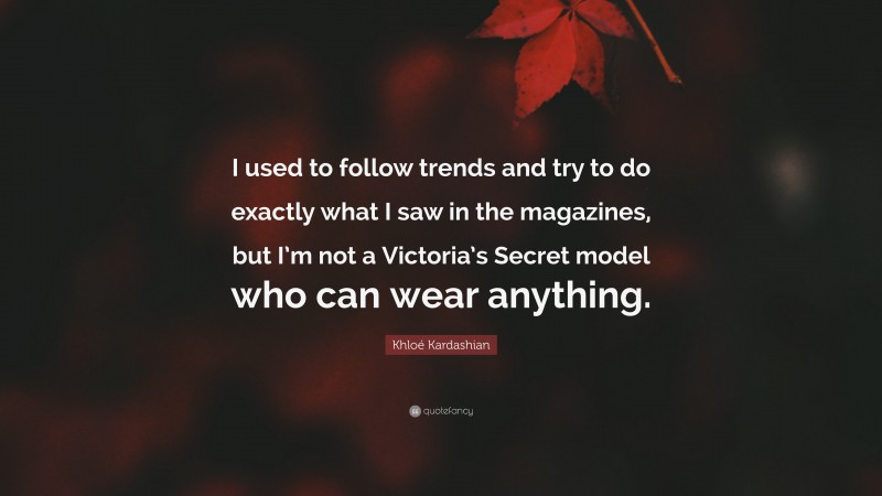 Khloé Kardashian Quote: “I used to follow trends and try to do exactly what I saw in the magazines, but I’m not a Victoria’s Secret model who can wear anything.”