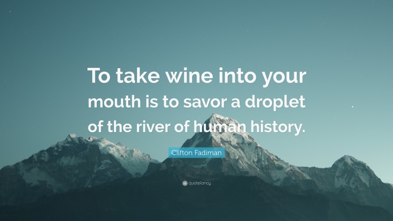 Clifton Fadiman Quote: “To take wine into your mouth is to savor a droplet of the river of human history.”