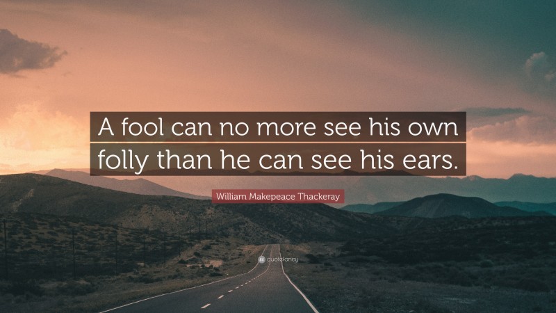 William Makepeace Thackeray Quote: “A fool can no more see his own folly than he can see his ears.”
